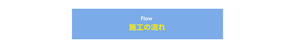 Flow 施工の流れ