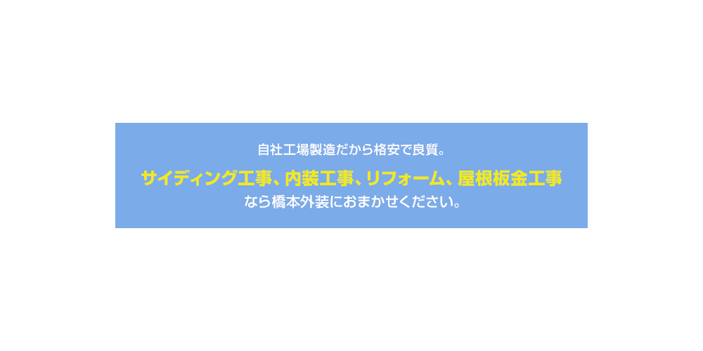 自社工場製造だから格安で良質。サイディング工事、内装工事、リフォーム、屋根板金工事なら橋本外装におまかせください。