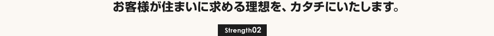 お客様が住まいに求める理想を、カタチにいたします。[Strength02]