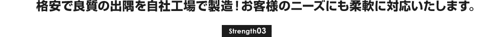 格安で良質の出隅を自社工場で製造！お客様のニーズにも柔軟に対応いたしま。[Strength03]