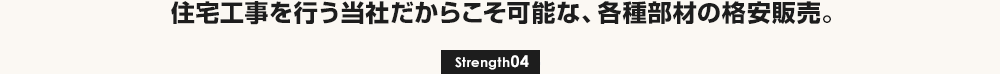 住宅工事を行う当社だからこそ可能な、各種部材の格安販売。[Strength04]